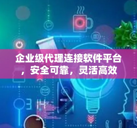 企业级代理连接软件平台，安全可靠，灵活高效