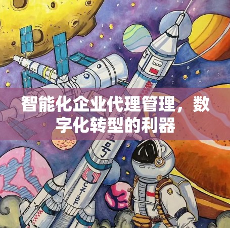 智能化企业代理管理，数字化转型的利器