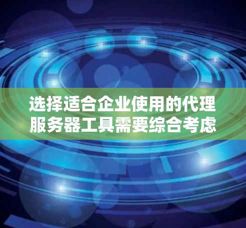 选择适合企业使用的代理服务器工具需要综合考虑多个因素。以下是根据企业需求的不同场景建议的工具
