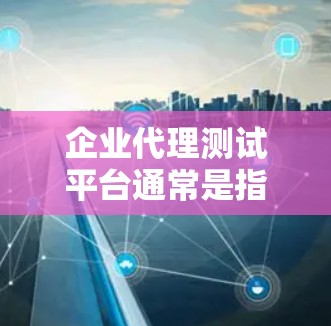 企业代理测试平台通常是指一个用于管理和执行软件测试的集中化平台，通常面向企业内部的测试团队或外部合作伙伴。这些平台提供了多种功能，帮助企业更高效地进行测试管理、协调和跟踪