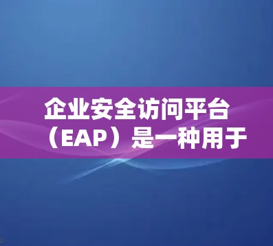 企业安全访问平台（EAP）是一种用于管理和控制用户对企业资源访问权限的综合性工具，旨在确保数据安全和合规性。以下是对企业安全访问平台的详细分析和总结