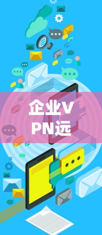 企业VPN远程访问，技术实现与安全保障