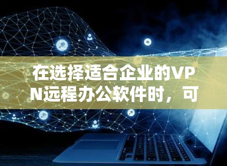 在选择适合企业的VPN远程办公软件时,可以根据以下几个关键因素进行比较和选择 在选择适合企业的VPN远程办公软件时,可以根据以下几个关键因素进行比较和选择