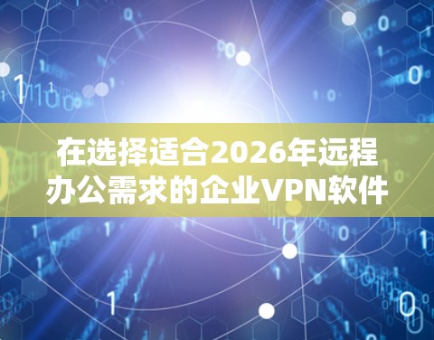 在选择适合2026年远程办公需求的企业VPN软件时，以下是推荐的几款最优选择