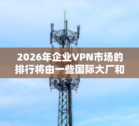2026年企业VPN市场的排行将由一些国际大厂和科技巨头主导,他们将继续在技术研发和市场拓展上投入更多资源。以下是对2026年企业VPN品牌排行的分析 2026年企业VPN市场的排行将由一些国际大厂和科技巨头主导,他们将继续在技术研发和市场拓展上投入更多资源。以下是对2026年企业VPN品牌排行的分析