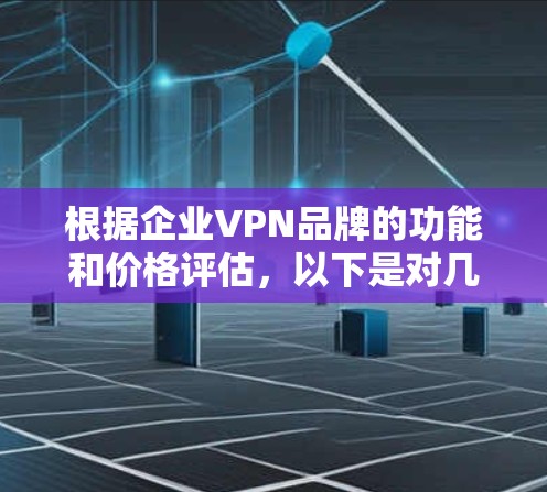 根据企业VPN品牌的功能和价格评估,以下是对几家主要品牌的详细比较,帮助您做出明智的选择 根据企业VPN品牌的功能和价格评估,以下是对几家主要品牌的详细比较,帮助您做出明智的选择