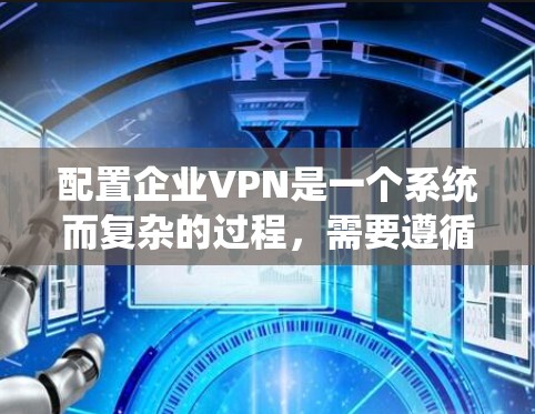 配置企业VPN是一个系统而复杂的过程，需要遵循以下步骤和注意事项，以确保网络安全和稳定性