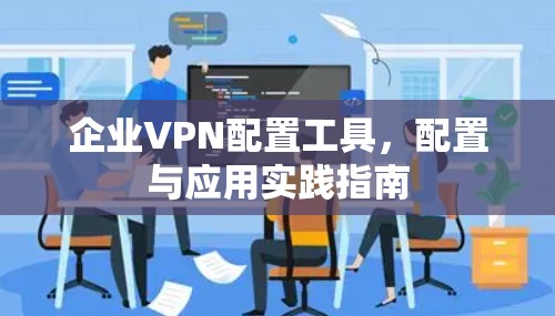 企业VPN配置工具，配置与应用实践指南