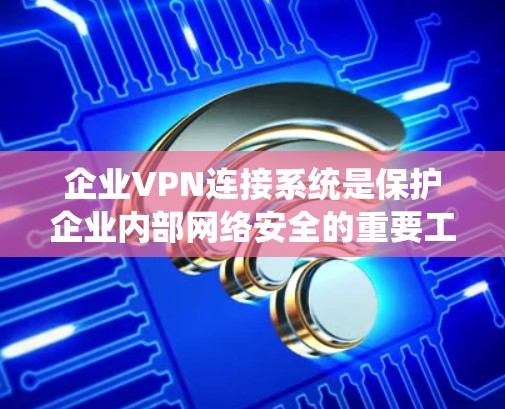 企业VPN连接系统是保护企业内部网络安全的重要工具,确保数据在外部访问时的安全性。以下是企业VPN连接系统的详细解析 企业VPN连接系统是保护企业内部网络安全的重要工具,确保数据在外部访问时的安全性。以下是企业VPN连接系统的详细解析