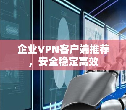 企业VPN客户端推荐,安全稳定高效 企业VPN客户端推荐,安全稳定高效