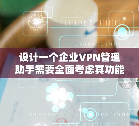 设计一个企业VPN管理助手需要全面考虑其功能、安全性和用户体验。以下是一个结构化的解决方案