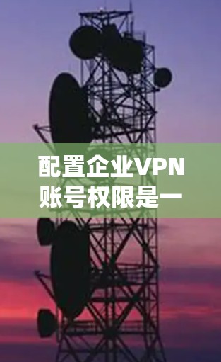 配置企业VPN账号权限是一个系统而细致的过程,需要遵循以下步骤和注意事项 配置企业VPN账号权限是一个系统而细致的过程,需要遵循以下步骤和注意事项