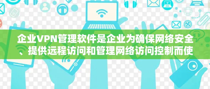 企业VPN管理软件是企业为确保网络安全、提供远程访问和管理网络访问控制而使用的关键工具。以下是对企业VPN管理软件的详细分析和选择建议