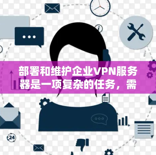 部署和维护企业VPN服务器是一项复杂的任务,需要从网络架构、安全性、用户管理等多个方面进行规划和实施。以下是企业VPN服务器部署和维护的分步指南