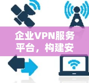 企业VPN服务平台，构建安全可靠的网络环境