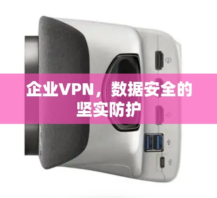企业VPN,数据安全的坚实防护 企业VPN,数据安全的坚实防护