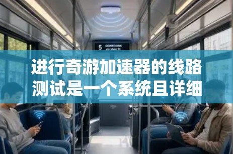 进行奇游加速器的线路测试是一个系统且详细的过程，需要仔细规划和执行。以下是分步骤的总结和建议