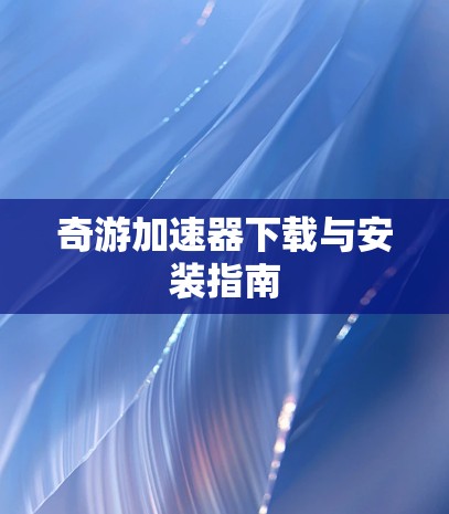 奇游加速器下载与安装指南 奇游加速器下载与安装指南