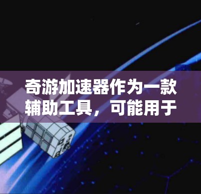 奇游加速器作为一款辅助工具,可能用于游戏加速、数据处理或其他特定场景的优化。以下是一些可能对你有用的教程和指南,帮助你更好地理解和使用奇游加速器 奇游加速器作为一款辅助工具,可能用于游戏加速、数据处理或其他特定场景的优化。以下是一些可能对你有用的教程和指南,帮助你更好地理解和使用奇游加速器