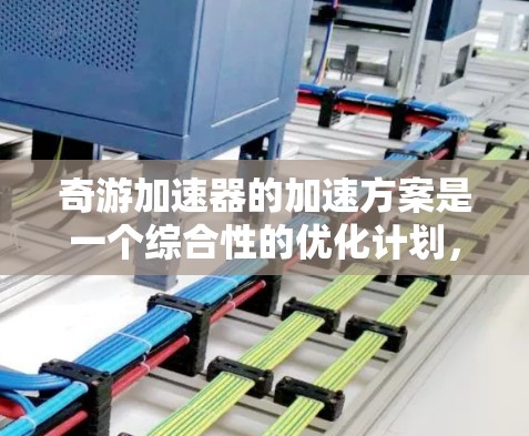 奇游加速器的加速方案是一个综合性的优化计划，旨在通过多层次的优化提升整体性能。以下是对各个部分的详细分析和解决方案