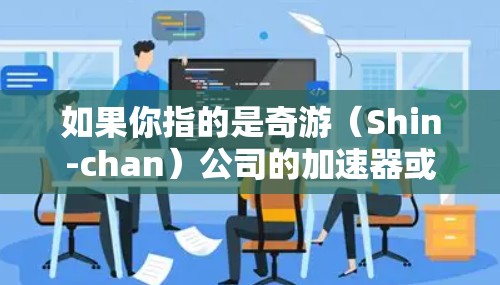 如果你指的是奇游(Shin-chan)公司的加速器或相关产品,建议提供更多信息以便更准确地解答。以下是一些可能的解释和建议 如果你指的是奇游(Shin-chan)公司的加速器或相关产品,建议提供更多信息以便更准确地解答。以下是一些可能的解释和建议