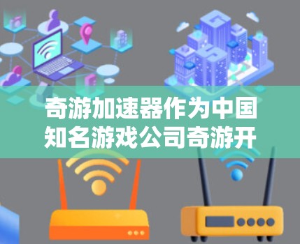 奇游加速器作为中国知名游戏公司奇游开发的PC端性能优化工具,主要针对他们旗下的游戏进行优化。以下是对奇游加速器在PC端的详细分析 奇游加速器作为中国知名游戏公司奇游开发的PC端性能优化工具,主要针对他们旗下的游戏进行优化。以下是对奇游加速器在PC端的详细分析