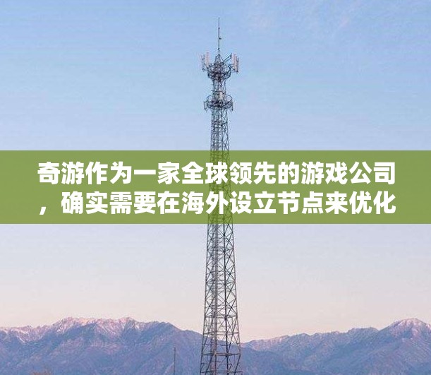奇游作为一家全球领先的游戏公司，确实需要在海外设立节点来优化服务、扩展市场和应对网络环境。以下是对奇游海外节点情况的详细分析
