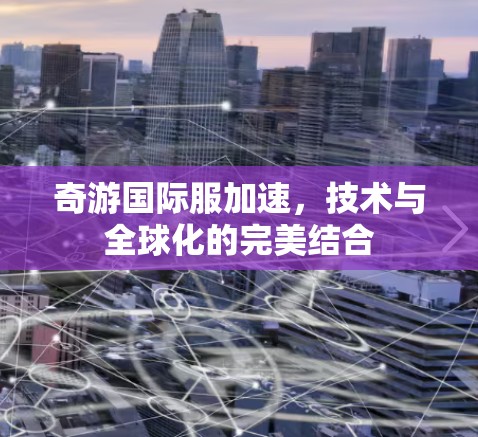 奇游国际服加速，技术与全球化的完美结合