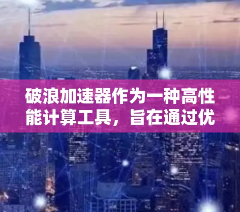 破浪加速器作为一种高性能计算工具,旨在通过优化资源利用率和加速算法,显著提升计算任务的性能。以下是一些关于破浪加速器体验评测的要点,供参考 破浪加速器作为一种高性能计算工具,旨在通过优化资源利用率和加速算法,显著提升计算任务的性能。以下是一些关于破浪加速器体验评测的要点,供参考
