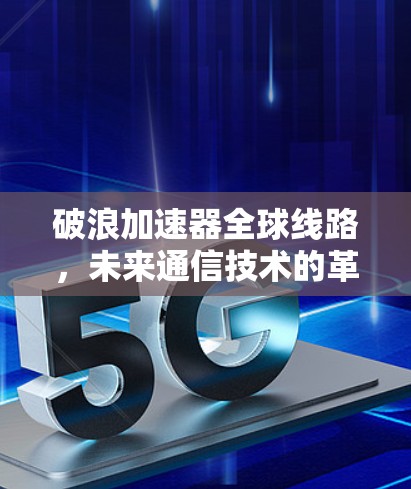 破浪加速器全球线路，未来通信技术的革新之路