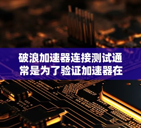 破浪加速器连接测试通常是为了验证加速器在不同环境下是否能够正常连接到目标服务器，并确保数据传输的速度和稳定性。以下是一些可能的测试步骤和注意事项