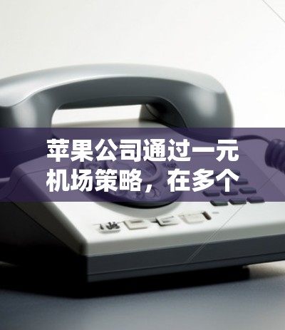 苹果公司通过一元机场策略,在多个领域成功地利用现有资源实现扩展和深化影响力。以下是苹果在各个方面的具体应用 苹果公司通过一元机场策略,在多个领域成功地利用现有资源实现扩展和深化影响力。以下是苹果在各个方面的具体应用