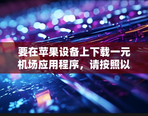 要在苹果设备上下载一元机场应用程序,请按照以下步骤操作 要在苹果设备上下载一元机场应用程序,请按照以下步骤操作