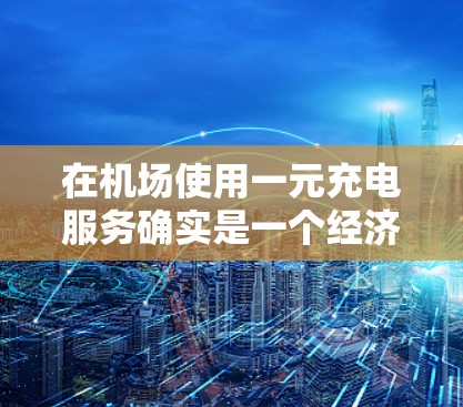 在机场使用一元充电服务确实是一个经济实惠的选择,以下是详细的步骤和注意事项,帮助您顺利完成充电