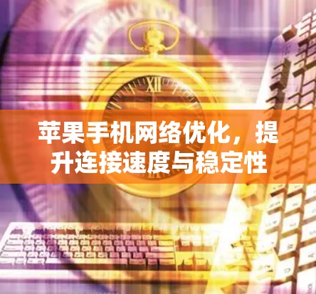 苹果手机网络优化，提升连接速度与稳定性