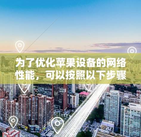 为了优化苹果设备的网络性能,可以按照以下步骤进行调整和优化 为了优化苹果设备的网络性能,可以按照以下步骤进行调整和优化