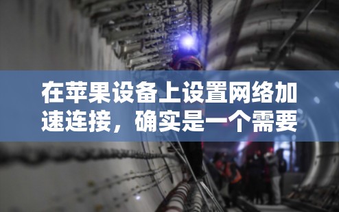 在苹果设备上设置网络加速连接,确实是一个需要仔细配置的过程。以下是详细的步骤指南,帮助您轻松完成设置 在苹果设备上设置网络加速连接,确实是一个需要仔细配置的过程。以下是详细的步骤指南,帮助您轻松完成设置
