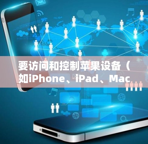 要访问和控制苹果设备(如iPhone、iPad、Mac等)您可以使用以下几种方法和工具 要访问和控制苹果设备(如iPhone、iPad、Mac等)您可以使用以下几种方法和工具