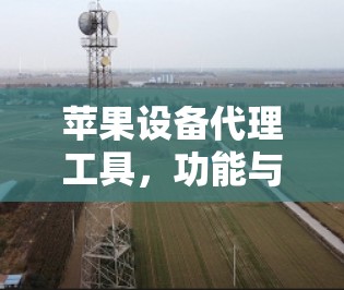 苹果设备代理工具,功能与应用解析 苹果设备代理工具,功能与应用解析