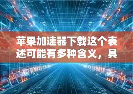 苹果加速器下载这个表述可能有多种含义，具体取决于上下文。以下是一些可能的解释和相关信息