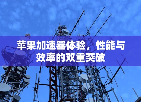苹果加速器体验,性能与效率的双重突破 苹果加速器体验,性能与效率的双重突破