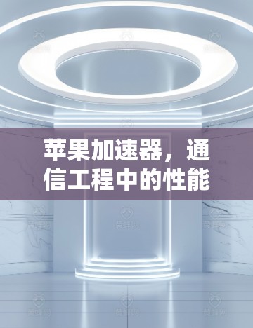 苹果加速器,通信工程中的性能与效率新力量