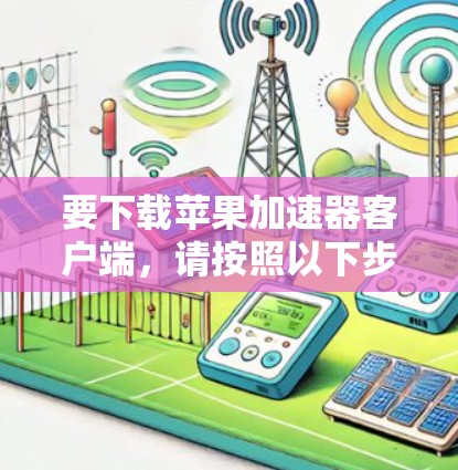 要下载苹果加速器客户端，请按照以下步骤操作