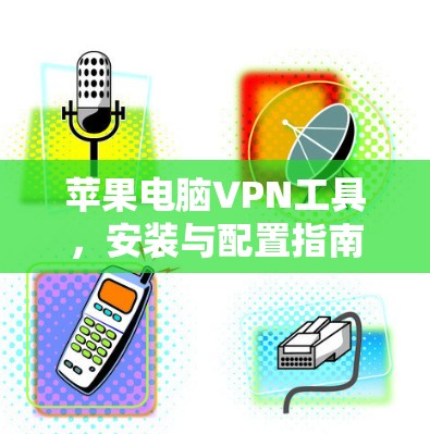 苹果电脑VPN工具,安装与配置指南 苹果电脑VPN工具,安装与配置指南