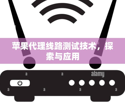 苹果代理线路测试技术,探索与应用 苹果代理线路测试技术,探索与应用