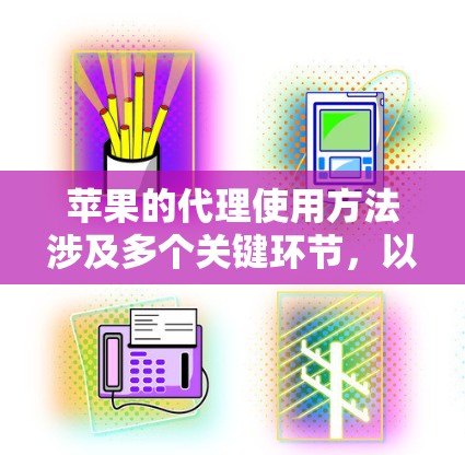 苹果的代理使用方法涉及多个关键环节,以下是对这一过程的详细分步说明 苹果的代理使用方法涉及多个关键环节,以下是对这一过程的详细分步说明