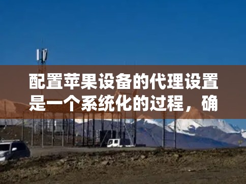 配置苹果设备的代理设置是一个系统化的过程,确保每一步都准确完成是关键。以下是详细的步骤指南 配置苹果设备的代理设置是一个系统化的过程,确保每一步都准确完成是关键。以下是详细的步骤指南