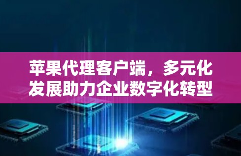苹果代理客户端,多元化发展助力企业数字化转型