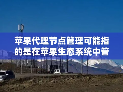 苹果代理节点管理可能指的是在苹果生态系统中管理代理节点,通常用于以下场景