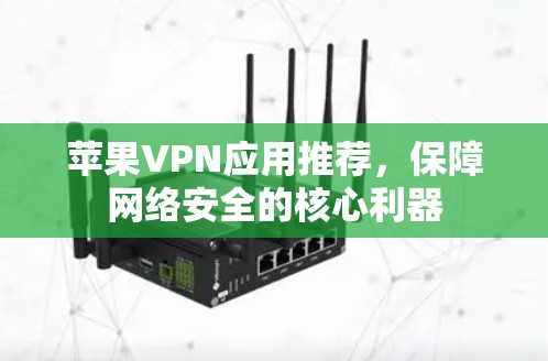 苹果VPN应用推荐,保障网络安全的核心利器 苹果VPN应用推荐,保障网络安全的核心利器